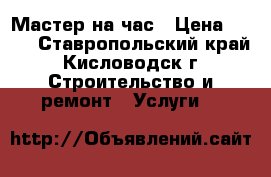Мастер на час › Цена ­ 150 - Ставропольский край, Кисловодск г. Строительство и ремонт » Услуги   